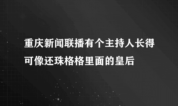 重庆新闻联播有个主持人长得可像还珠格格里面的皇后