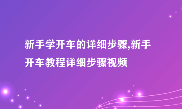 新手学开车的详细步骤,新手开车教程详细步骤视频