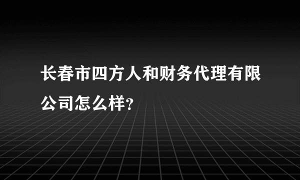 长春市四方人和财务代理有限公司怎么样？