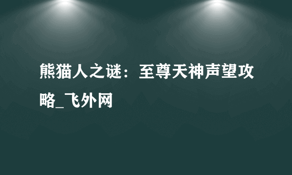 熊猫人之谜：至尊天神声望攻略_飞外网