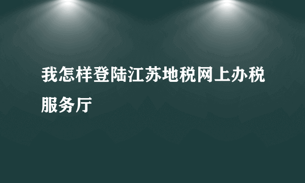 我怎样登陆江苏地税网上办税服务厅