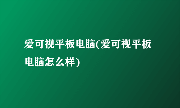 爱可视平板电脑(爱可视平板电脑怎么样)