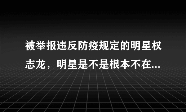 被举报违反防疫规定的明星权志龙，明星是不是根本不在乎别人的生命？