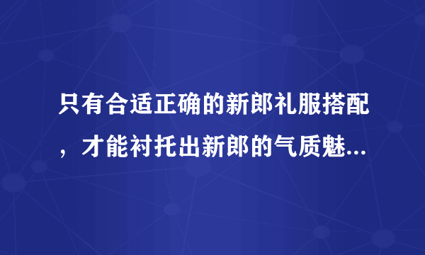 只有合适正确的新郎礼服搭配，才能衬托出新郎的气质魅力，如何搭配？