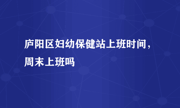 庐阳区妇幼保健站上班时间，周末上班吗