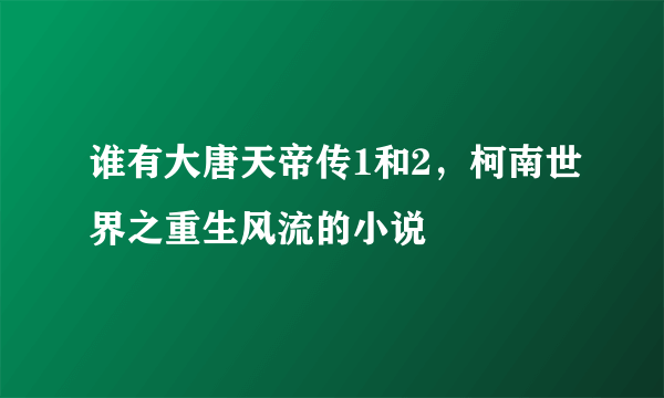 谁有大唐天帝传1和2，柯南世界之重生风流的小说