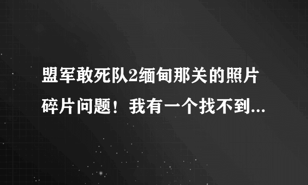 盟军敢死队2缅甸那关的照片碎片问题！我有一个找不到，请问那个高手知道在哪？