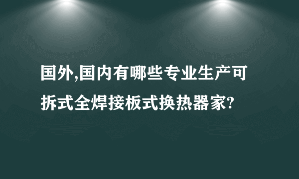 国外,国内有哪些专业生产可拆式全焊接板式换热器家?