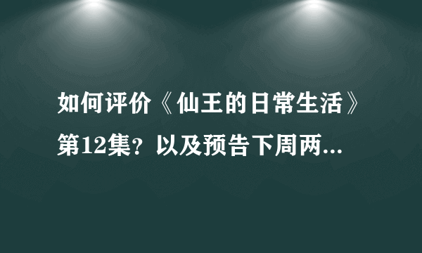 如何评价《仙王的日常生活》第12集？以及预告下周两集连播？