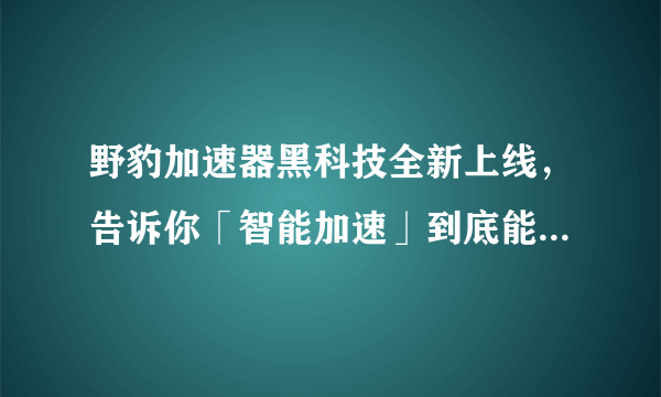 野豹加速器黑科技全新上线，告诉你「智能加速」到底能有多智能？