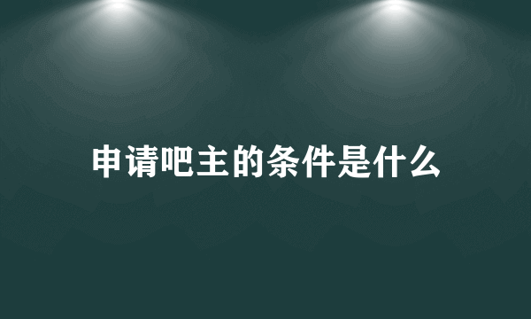 申请吧主的条件是什么