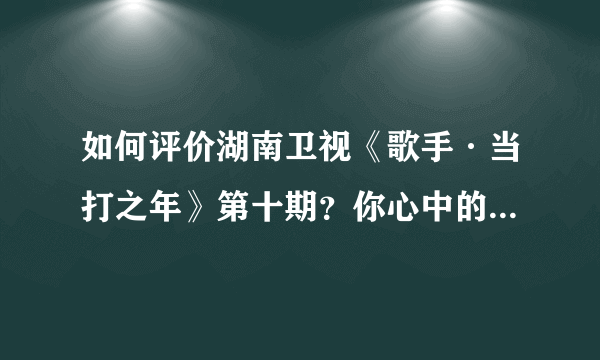 如何评价湖南卫视《歌手·当打之年》第十期？你心中的排名是怎么样的？