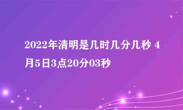 2022年清明是几时几分几秒 4月5日3点20分03秒