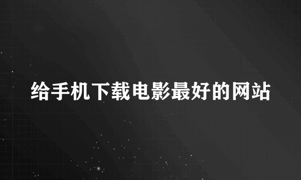 给手机下载电影最好的网站