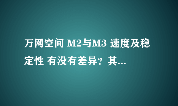 万网空间 M2与M3 速度及稳定性 有没有差异？其他功能支持不考虑，只考虑打开网页速度及稳定性！谢谢！