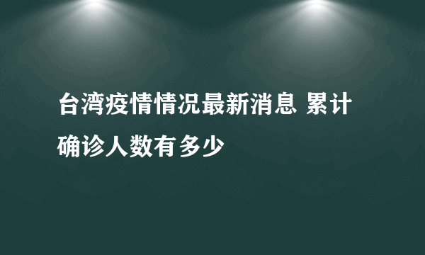 台湾疫情情况最新消息 累计确诊人数有多少