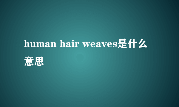 human hair weaves是什么意思