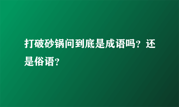 打破砂锅问到底是成语吗？还是俗语？