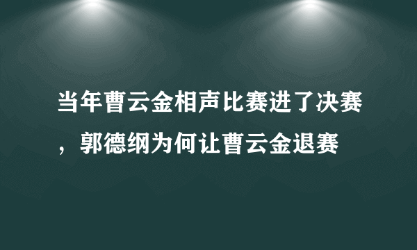 当年曹云金相声比赛进了决赛，郭德纲为何让曹云金退赛