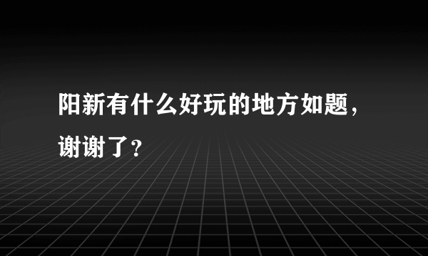 阳新有什么好玩的地方如题，谢谢了？