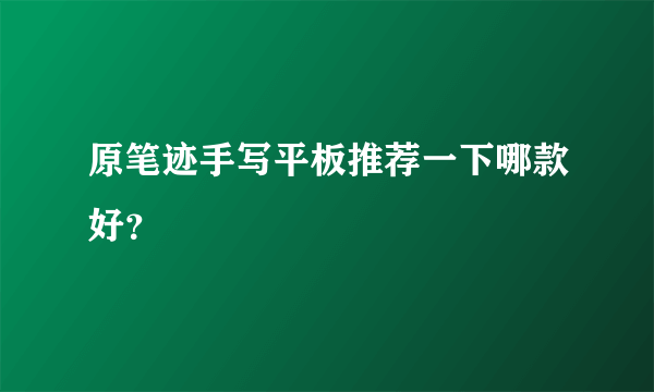 原笔迹手写平板推荐一下哪款好？