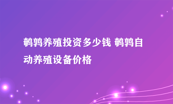 鹌鹑养殖投资多少钱 鹌鹑自动养殖设备价格