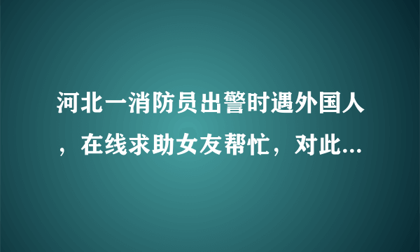 河北一消防员出警时遇外国人，在线求助女友帮忙，对此你有何感触？