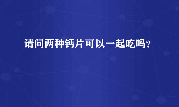 请问两种钙片可以一起吃吗？