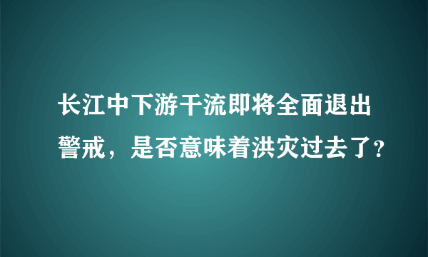 长江中下游干流即将全面退出警戒，是否意味着洪灾过去了？