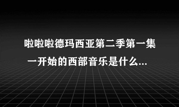 啦啦啦德玛西亚第二季第一集 一开始的西部音乐是什么 不是rango theme，我听过了那是有歌词的