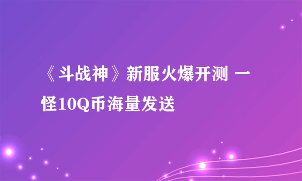 《斗战神》新服火爆开测 一怪10Q币海量发送