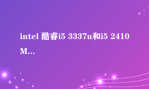 intel 酷睿i5 3337u和i5 2410M哪个更好?