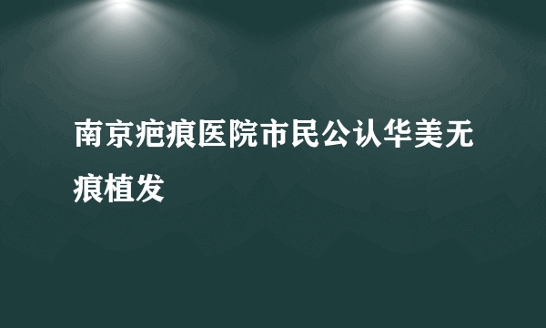 南京疤痕医院市民公认华美无痕植发