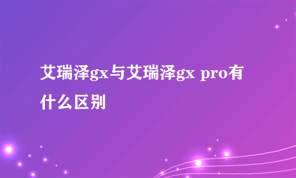 艾瑞泽gx与艾瑞泽gx pro有什么区别