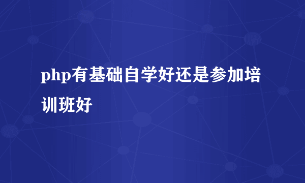 php有基础自学好还是参加培训班好