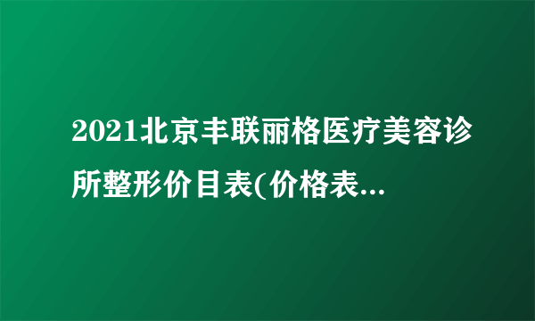 2021北京丰联丽格医疗美容诊所整形价目表(价格表)口碑怎么样_正规吗_地址