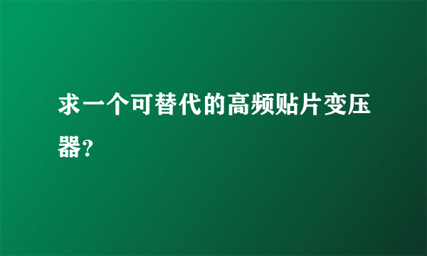 求一个可替代的高频贴片变压器？