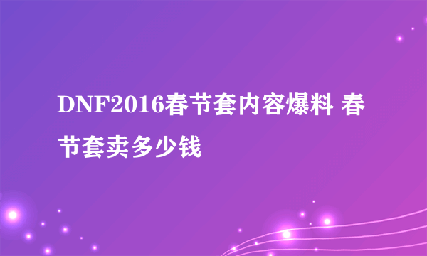 DNF2016春节套内容爆料 春节套卖多少钱