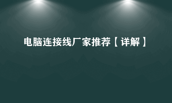 电脑连接线厂家推荐【详解】