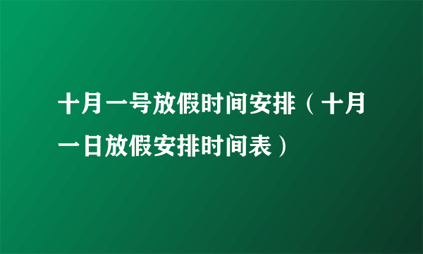 十月一号放假时间安排（十月一日放假安排时间表）