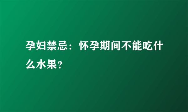 孕妇禁忌：怀孕期间不能吃什么水果？