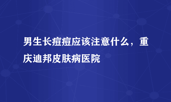 男生长痘痘应该注意什么，重庆迪邦皮肤病医院