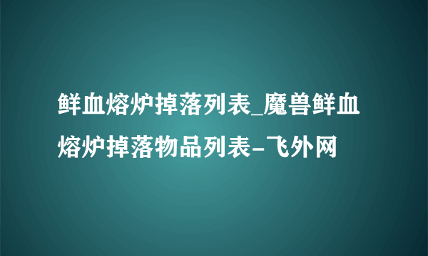 鲜血熔炉掉落列表_魔兽鲜血熔炉掉落物品列表-飞外网