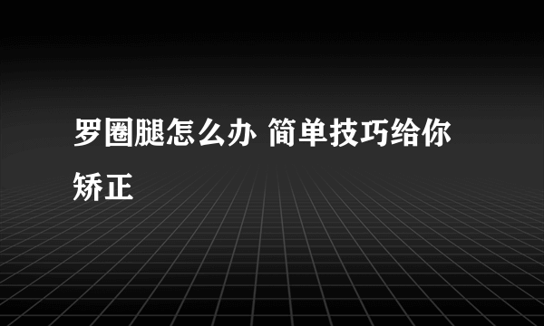 罗圈腿怎么办 简单技巧给你矫正