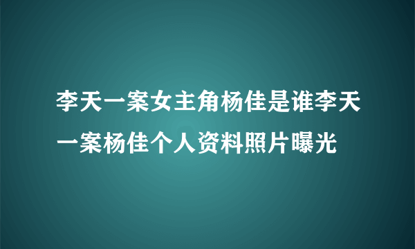 李天一案女主角杨佳是谁李天一案杨佳个人资料照片曝光