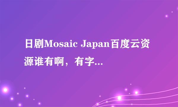 日剧Mosaic Japan百度云资源谁有啊，有字幕求b太这部剧