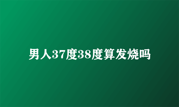 男人37度38度算发烧吗