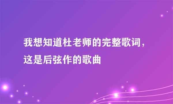 我想知道杜老师的完整歌词，这是后弦作的歌曲