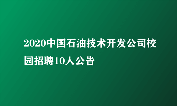 2020中国石油技术开发公司校园招聘10人公告