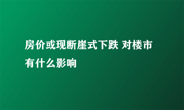 房价或现断崖式下跌 对楼市有什么影响